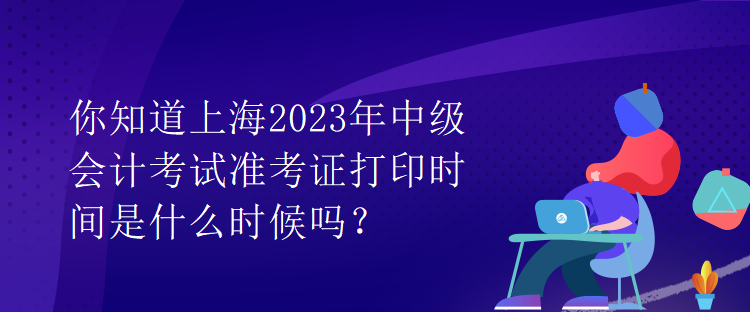 你知道上海2023年中級會計考試準考證打印時間是什么時候嗎？