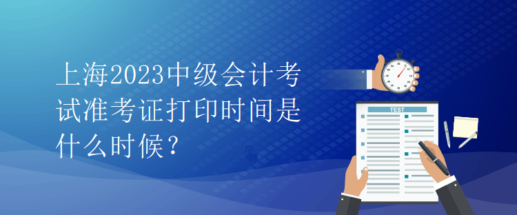上海2023中級會計考試準考證打印時間是什么時候？