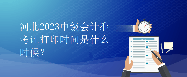 河北2023中級(jí)會(huì)計(jì)準(zhǔn)考證打印時(shí)間是什么時(shí)候？