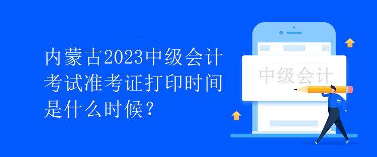 內(nèi)蒙古2023中級會計考試準(zhǔn)考證打印時間是什么時候？