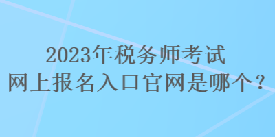 2023年稅務師考試網上報名入口官網是哪個？