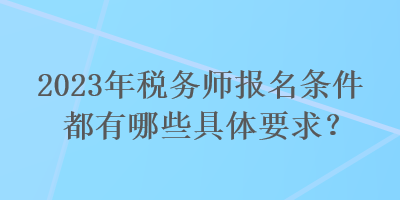 2023年稅務師報名條件都有哪些具體要求？