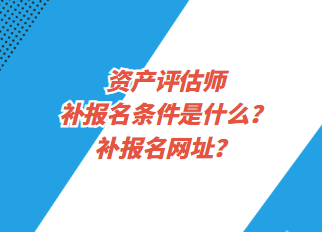 資產評估師補報名條件是什么？補報名網址？