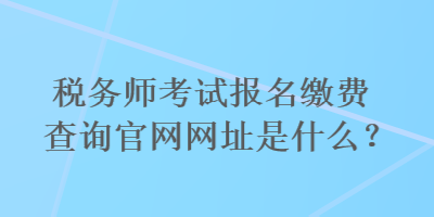稅務師考試報名繳費查詢官網網址是什么？