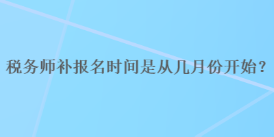 稅務(wù)師補(bǔ)報(bào)名時間是從幾月份開始？