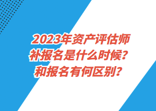 2023年資產(chǎn)評(píng)估師補(bǔ)報(bào)名是什么時(shí)候？和報(bào)名有何區(qū)別？