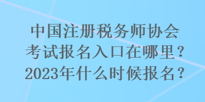 國注冊稅務師協會考試報名入口在哪里？2023年什么時候報名？