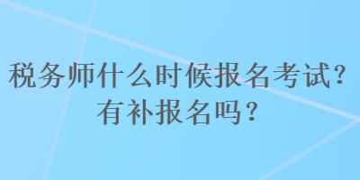 稅務(wù)師什么時(shí)候報(bào)名考試？有補(bǔ)報(bào)名嗎？