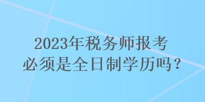 2023年稅務師報考必須是全日制學歷嗎？