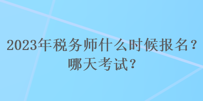2023年稅務師什么時候報名？哪天考試？