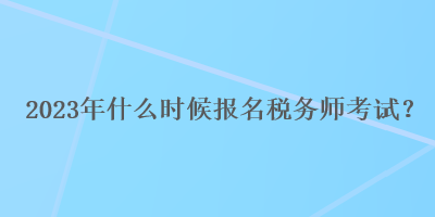 2023年什么時候報名稅務師考試？