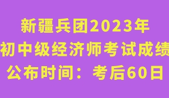 新疆兵團2023年初中級經濟師考試成績公布時間：考后60日