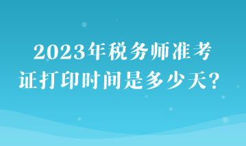 2023年稅務(wù)師準(zhǔn)考證打印時間是多少天？