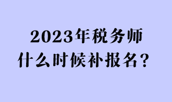 2023年稅務(wù)師什么時候補報名？