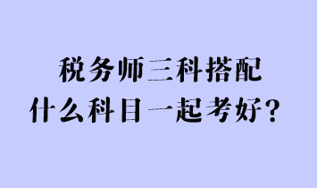稅務師三科搭配什么科目一起考好？