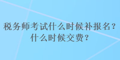 稅務(wù)師考試什么時(shí)候補(bǔ)報(bào)名？什么時(shí)候交費(fèi)？