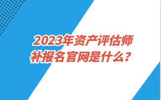 2023年資產評估師補報名官網是什么？