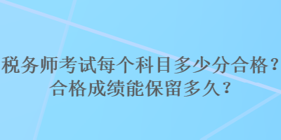 稅務(wù)師考試每個(gè)科目多少分合格？合格成績(jī)能保留多久？