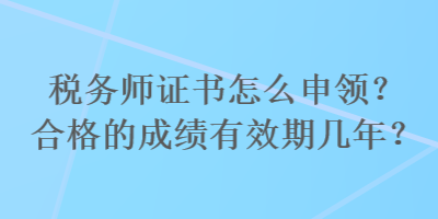 稅務(wù)師證書怎么申領(lǐng)？合格的成績(jī)有效期幾年？