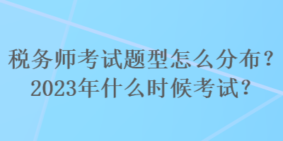 稅務(wù)師考試題型怎么分布？2023年什么時候考試？