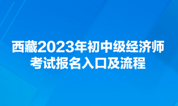 西藏2023年初中級經濟師考試報名入口及流程