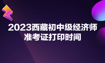 2023西藏初中級經濟師準考證打印時間