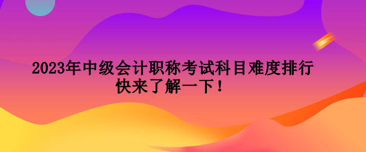2023年中級(jí)會(huì)計(jì)職稱考試科目難度排行 快來(lái)了解一下！