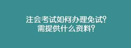 注會考試如何辦理免試？需提供什么資料？