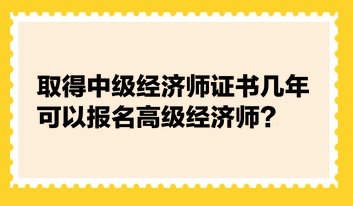 取得中級經濟師證書幾年可以報名高級經濟師？
