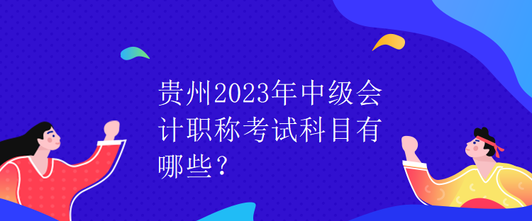 貴州2023年中級會計職稱考試科目有哪些？