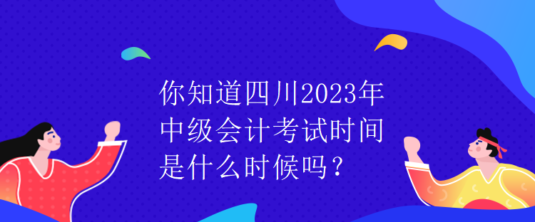 你知道四川2023年中級會計考試時間是什么時候嗎？