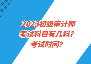 2023初級審計師考試科目有幾科？考試時間？