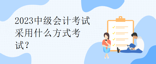 2023中級會計考試采用什么方式考試？