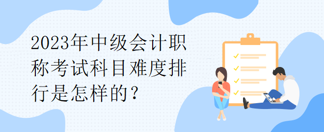 2023年中級會計職稱考試科目難度排行是怎樣的？