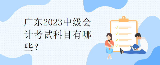 廣東2023中級會計考試科目有哪些？