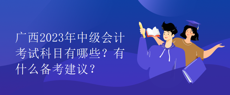 廣西2023年中級(jí)會(huì)計(jì)考試科目有哪些？有什么備考建議？
