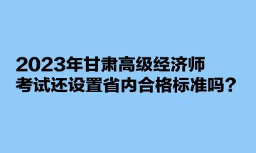 2023年甘肅高級經濟師考試還設置省內合格標準嗎？