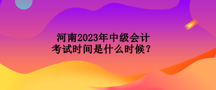 河南2023年中級會計考試時間是什么時候？