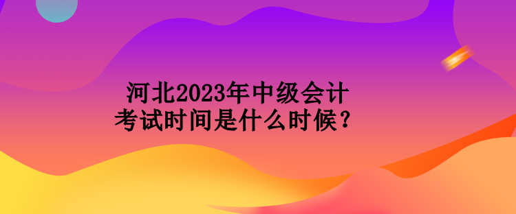 河北2023年中級(jí)會(huì)計(jì)考試時(shí)間是什么時(shí)候？