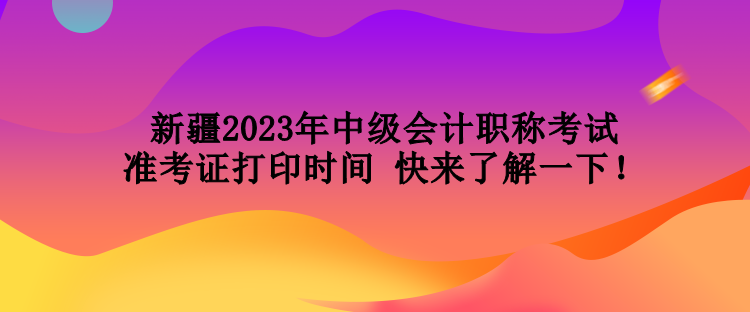 新疆2023年中級會計職稱考試準考證打印時間 快來了解一下！