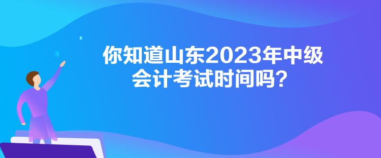  你知道山東2023年中級(jí)會(huì)計(jì)考試時(shí)間嗎？