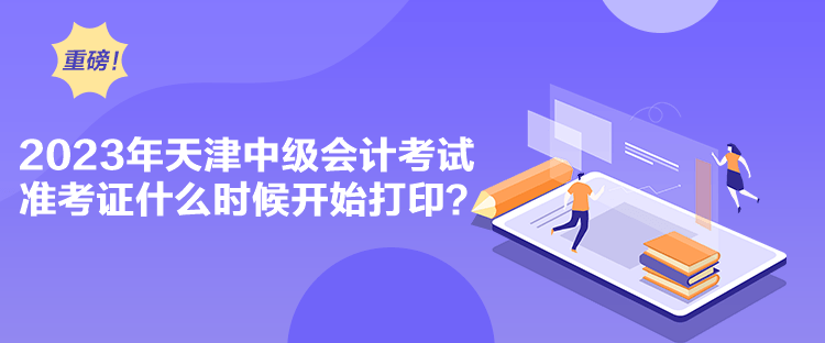 2023年天津中級會計考試準考證什么時候開始打印？