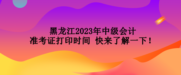 黑龍江2023年中級(jí)會(huì)計(jì)準(zhǔn)考證打印時(shí)間 快來了解一下！
