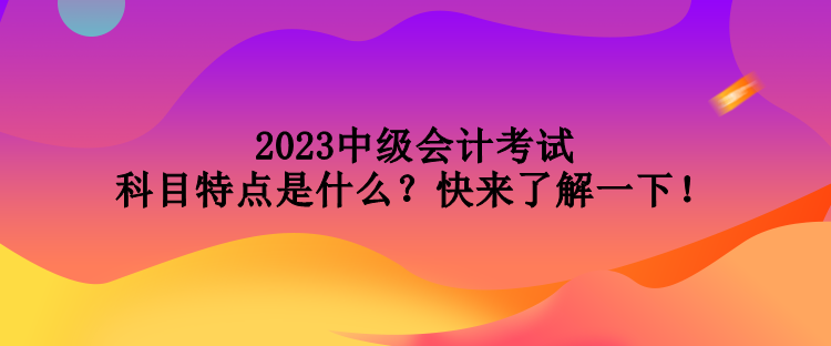 2023中級(jí)會(huì)計(jì)考試科目特點(diǎn)是什么？快來了解一下！