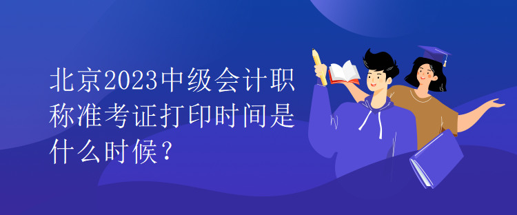 北京2023中級會計職稱準考證打印時間是什么時候？