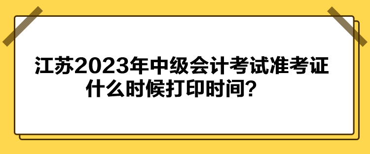 江蘇2023年中級會計考試準考證什么時候打印時間？