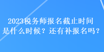 2023稅務師報名截止時間是什么時候？還有補報名嗎？