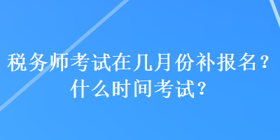 稅務(wù)師考試在幾月份補(bǔ)報名？什么時間考試？