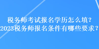 稅務師考試報名學歷怎么填？2023稅務師報名條件有哪些要求？