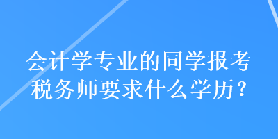 會計學專業的同學報考稅務師要求什么學歷？